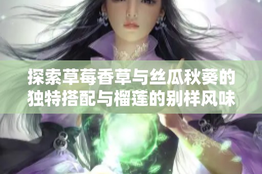探索草莓香草与丝瓜秋葵的独特搭配与榴莲的别样风味