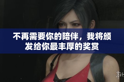 不再需要你的陪伴，我将颁发给你最丰厚的奖赏