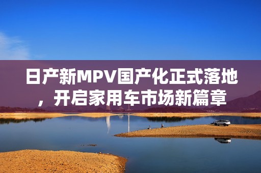 日产新MPV国产化正式落地，开启家用车市场新篇章