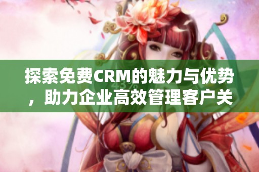 探索免费CRM的魅力与优势，助力企业高效管理客户关系