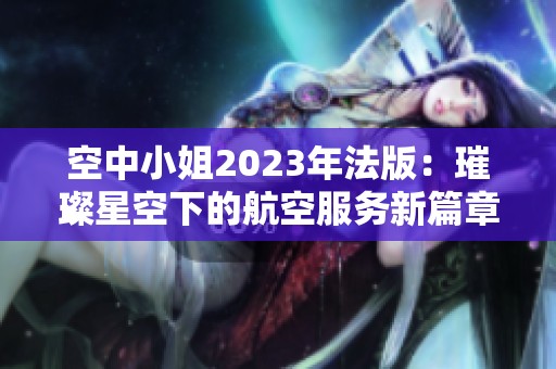 空中小姐2023年法版：璀璨星空下的航空服务新篇章