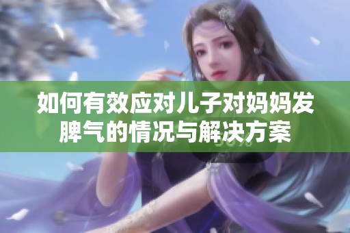 如何有效应对儿子对妈妈发脾气的情况与解决方案