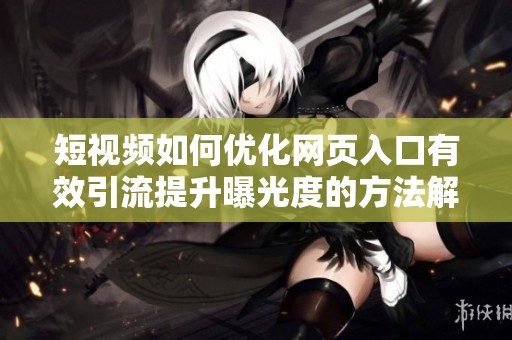 短视频如何优化网页入口有效引流提升曝光度的方法解析