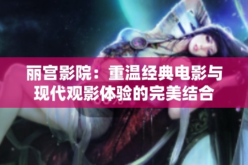 丽宫影院：重温经典电影与现代观影体验的完美结合