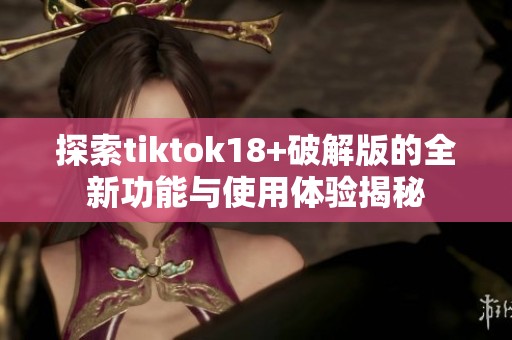 探索tiktok18+破解版的全新功能与使用体验揭秘