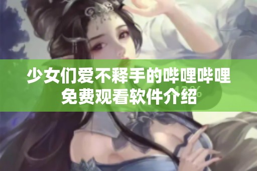 少女们爱不释手的哔哩哔哩免费观看软件介绍