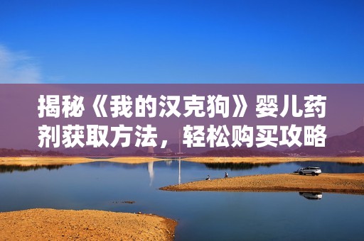揭秘《我的汉克狗》婴儿药剂获取方法，轻松购买攻略大公开！
