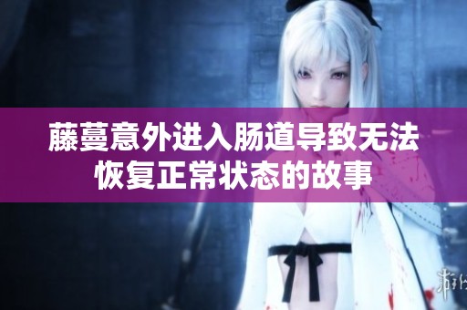 藤蔓意外进入肠道导致无法恢复正常状态的故事