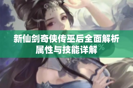 新仙剑奇侠传巫后全面解析属性与技能详解