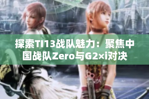 探索TI13战队魅力：聚焦中国战队Zero与G2×i对决