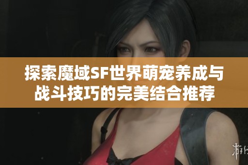 探索魔域SF世界萌宠养成与战斗技巧的完美结合推荐