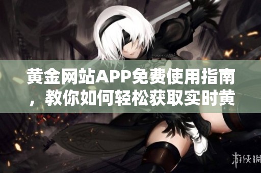 黄金网站APP免费使用指南，教你如何轻松获取实时黄金信息