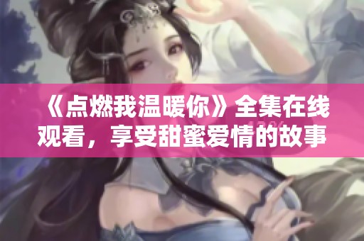 《点燃我温暖你》全集在线观看，享受甜蜜爱情的故事之旅