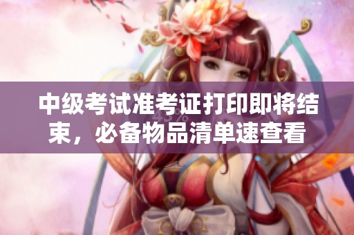 中级考试准考证打印即将结束，必备物品清单速查看