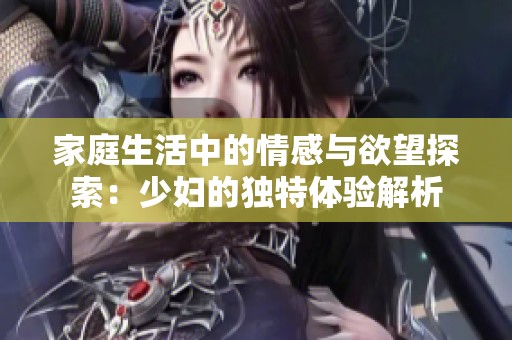 家庭生活中的情感与欲望探索：少妇的独特体验解析