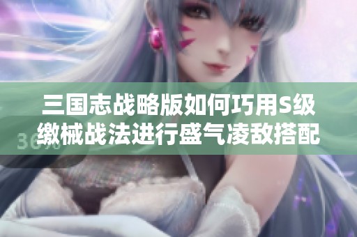 三国志战略版如何巧用S级缴械战法进行盛气凌敌搭配攻略
