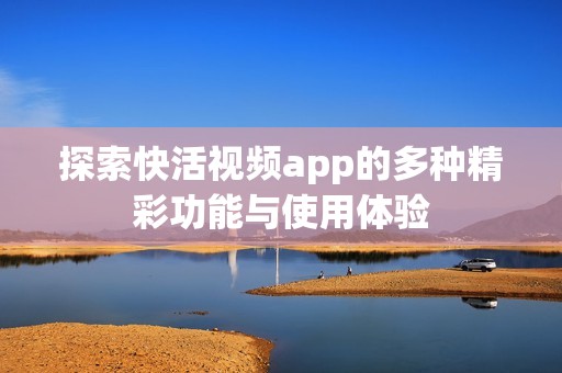 探索快活视频app的多种精彩功能与使用体验