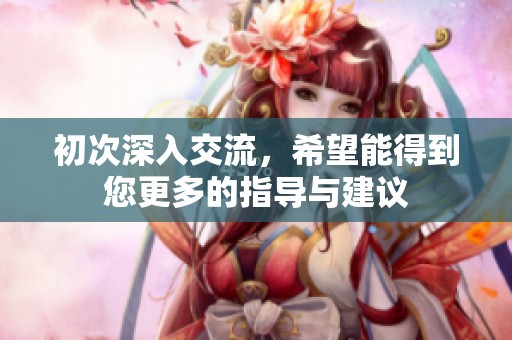 初次深入交流，希望能得到您更多的指导与建议