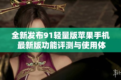全新发布91轻量版苹果手机 最新版功能评测与使用体验