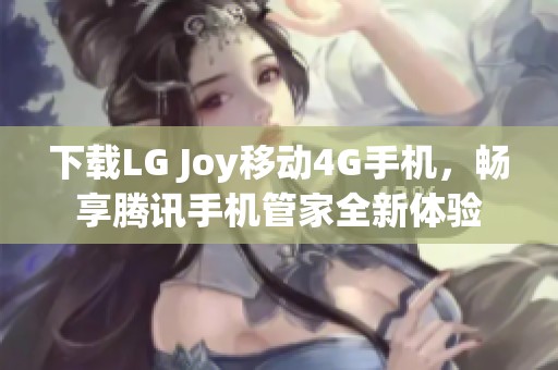 下载LG Joy移动4G手机，畅享腾讯手机管家全新体验