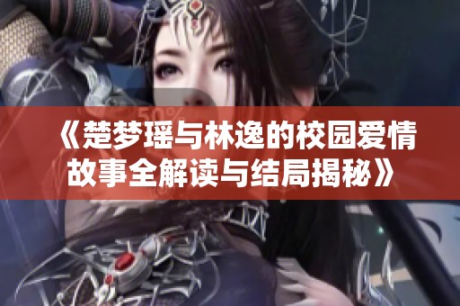 《楚梦瑶与林逸的校园爱情故事全解读与结局揭秘》