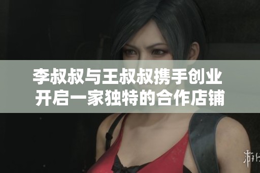 李叔叔与王叔叔携手创业 开启一家独特的合作店铺