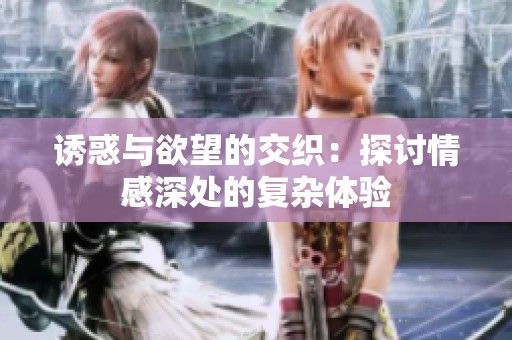 诱惑与欲望的交织：探讨情感深处的复杂体验