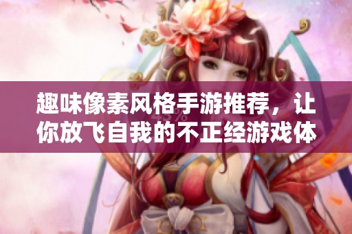 趣味像素风格手游推荐，让你放飞自我的不正经游戏体验