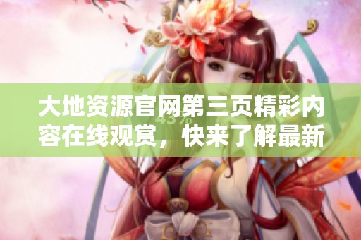 大地资源官网第三页精彩内容在线观赏，快来了解最新动态