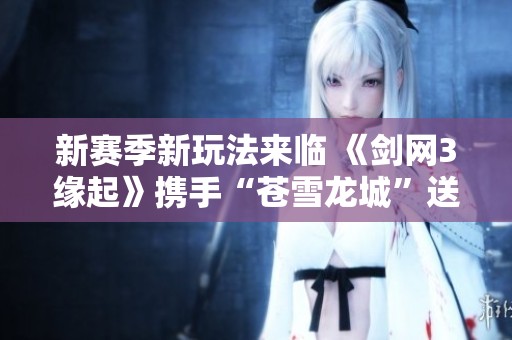 新赛季新玩法来临 《剑网3缘起》携手“苍雪龙城”送豪礼不断