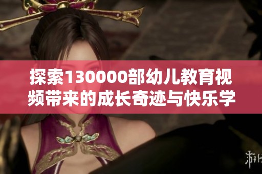探索130000部幼儿教育视频带来的成长奇迹与快乐学习体验