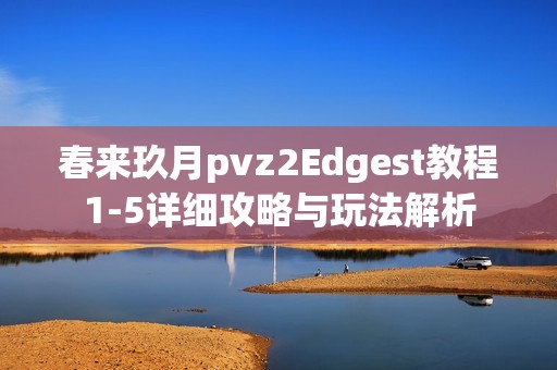 春来玖月pvz2Edgest教程1-5详细攻略与玩法解析