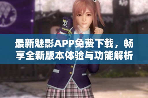 最新魅影APP免费下载，畅享全新版本体验与功能解析