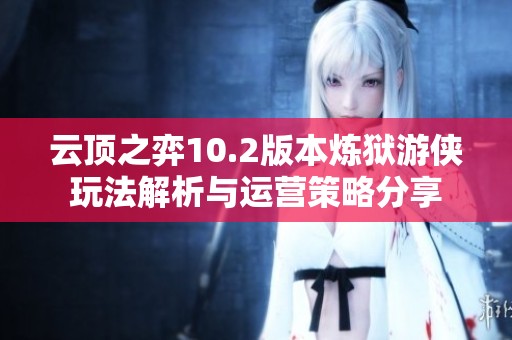 云顶之弈10.2版本炼狱游侠玩法解析与运营策略分享