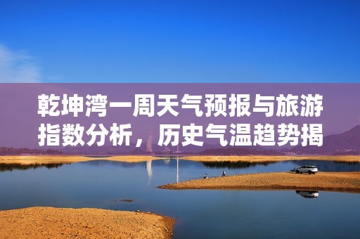 乾坤湾一周天气预报与旅游指数分析，历史气温趋势揭秘