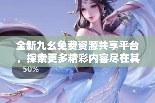 全新九幺免费资源共享平台，探索更多精彩内容尽在其中