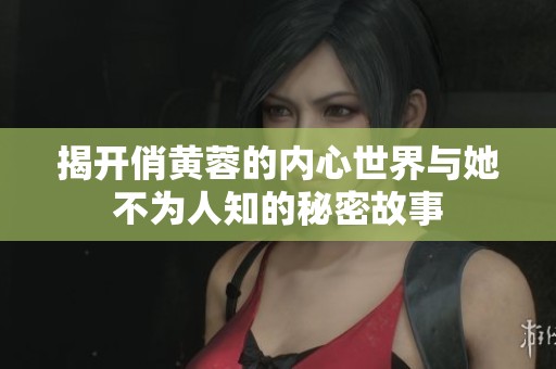 揭开俏黄蓉的内心世界与她不为人知的秘密故事