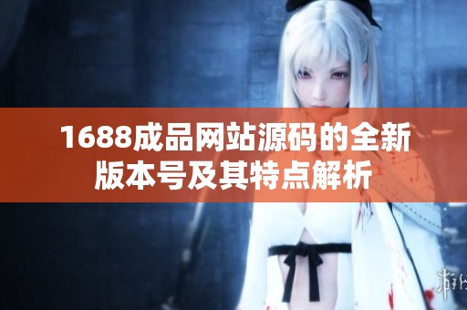 1688成品网站源码的全新版本号及其特点解析