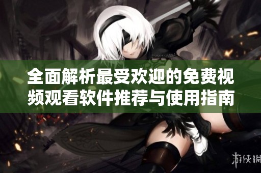全面解析最受欢迎的免费视频观看软件推荐与使用指南