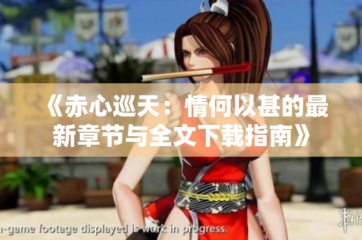 《赤心巡天：情何以甚的最新章节与全文下载指南》