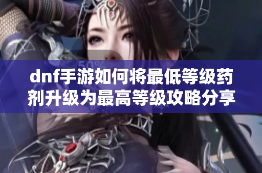 dnf手游如何将最低等级药剂升级为最高等级攻略分享