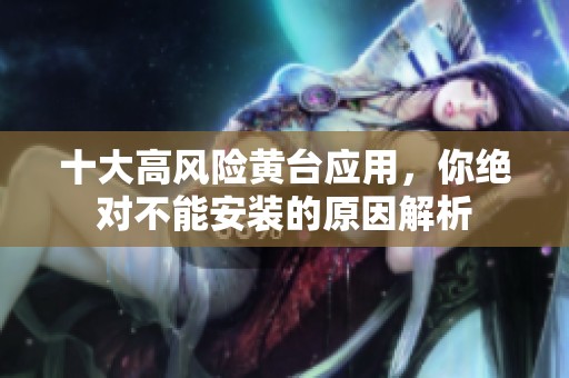 十大高风险黄台应用，你绝对不能安装的原因解析