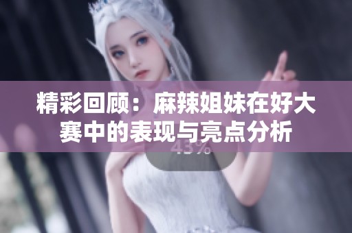 精彩回顾：麻辣姐妹在好大赛中的表现与亮点分析