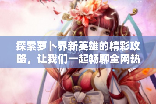 探索萝卜界新英雄的精彩攻略，让我们一起畅聊全网热议！
