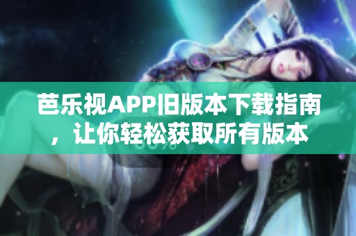 芭乐视APP旧版本下载指南，让你轻松获取所有版本
