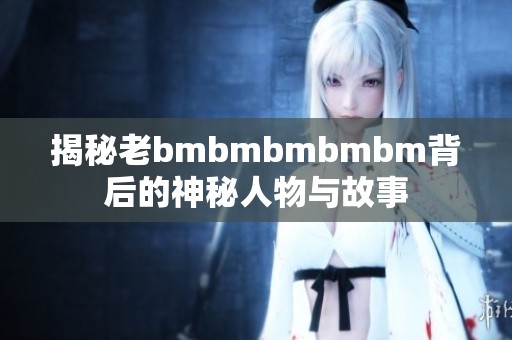 揭秘老bmbmbmbmbm背后的神秘人物与故事