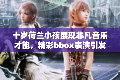 十岁荷兰小孩展现非凡音乐才能，精彩bbox表演引发关注