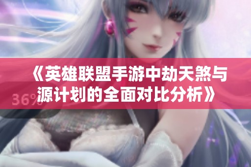 《英雄联盟手游中劫天煞与源计划的全面对比分析》
