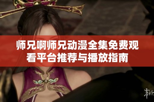 师兄啊师兄动漫全集免费观看平台推荐与播放指南