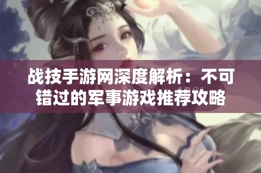 战技手游网深度解析：不可错过的军事游戏推荐攻略